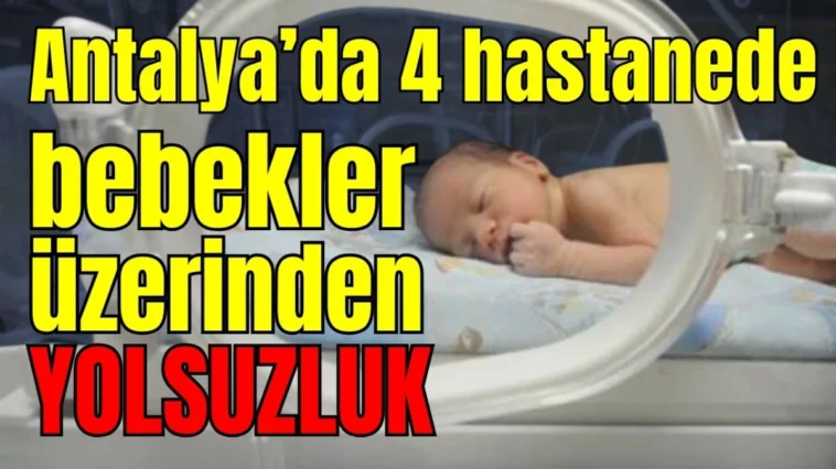 Antalya’da 4 hastanede bebekler üzerinden yolsuzluk