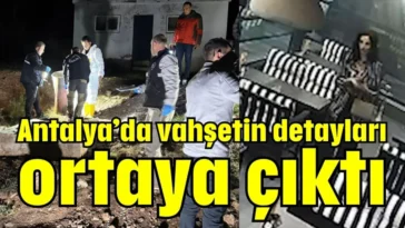 Antalya’da vahşetin detayları ortaya çıktı