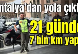 Antalya’dan yola çıktı! 21 günde 7 bin km yaptı