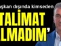 ‘Başkan dışında kimseden talimat almadım’