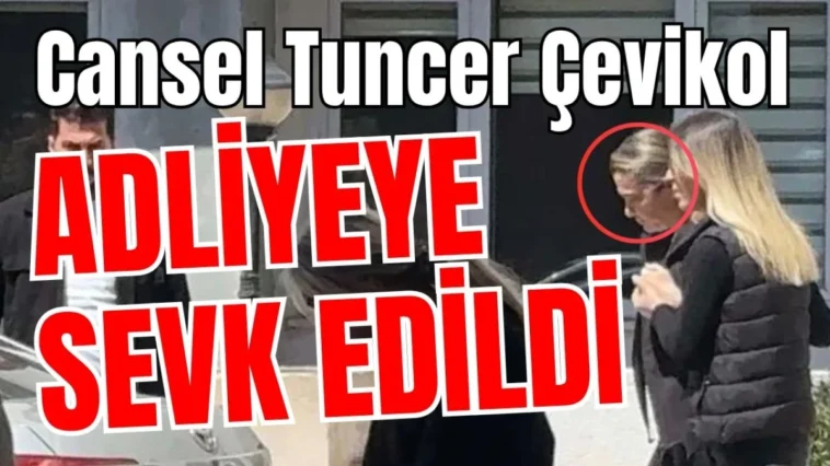 Cansel Tuncer Çevikol adliyeye sevk edildi