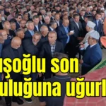 Çavuşoğlu son yolculuğuna uğurlandı