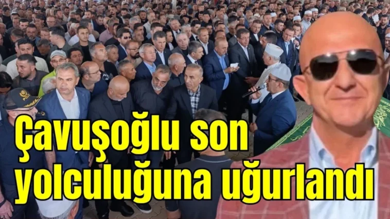 Çavuşoğlu son yolculuğuna uğurlandı