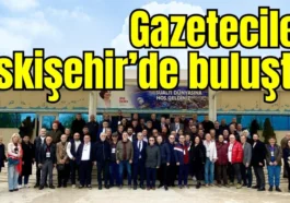 Gazeteciler Eskişehir’de buluştu
