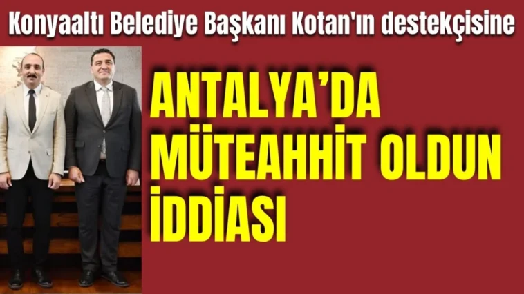 Konyaaltı Belediye Başkanı Kotan'ın destekçisine 'Antalya'da müteahhit oldun' iddiası