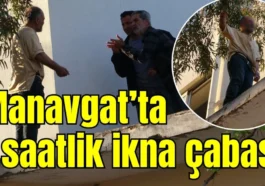 Manavgat’ta 1 saatlik ikna çabası