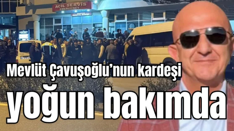 Mevlüt Çavuşoğlu’nun kardeşi yoğun bakımda