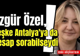 Özgür Özel, keşke Antalya'ya da hesap sorabilseydi!