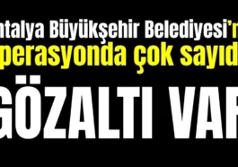 Antalya Büyükşehir Belediyesi’ne operasyonda çok sayıda gözaltı var