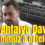 Antalya Davası 7 Temmuz’a ertelendi
