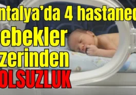 Antalya’da 4 hastanede bebekler üzerinden yolsuzluk