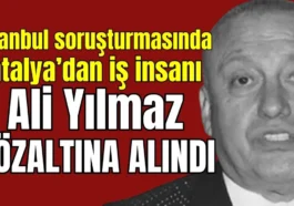 İstanbul soruşturmasında Antalya’dan iş insanı Ali Yılmaz gözaltına alındı